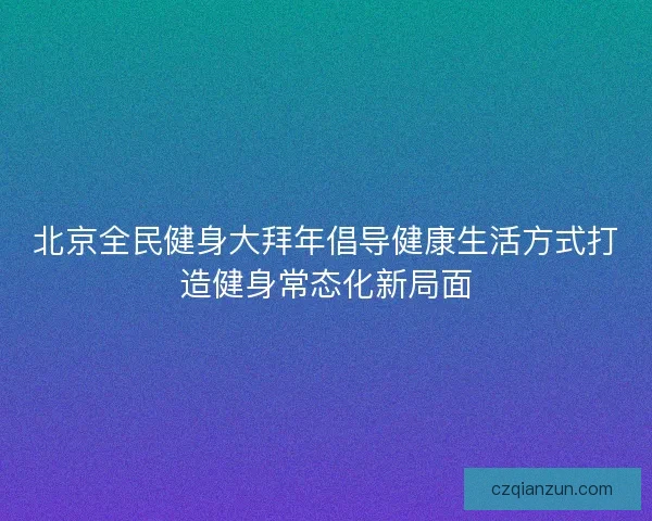北京全民健身大拜年倡导健康生活方式打造健身常态化新局面