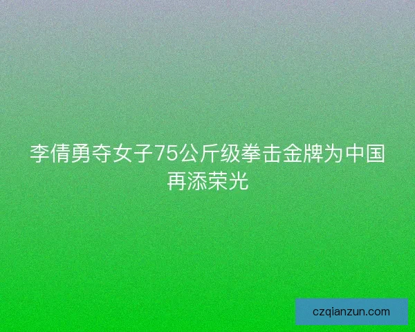 李倩勇夺女子75公斤级拳击金牌为中国再添荣光